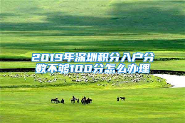 2019年深圳積分入戶分?jǐn)?shù)不夠100分怎么辦理