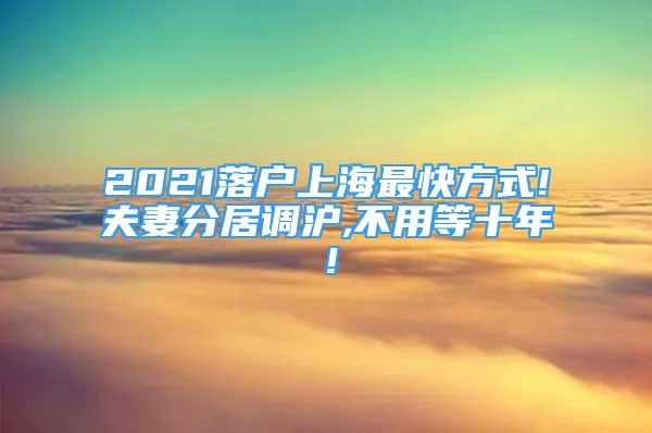 2021落戶上海最快方式!夫妻分居調(diào)滬,不用等十年！