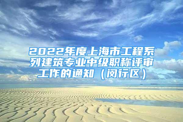 2022年度上海市工程系列建筑專業(yè)中級(jí)職稱評(píng)審工作的通知（閔行區(qū)）