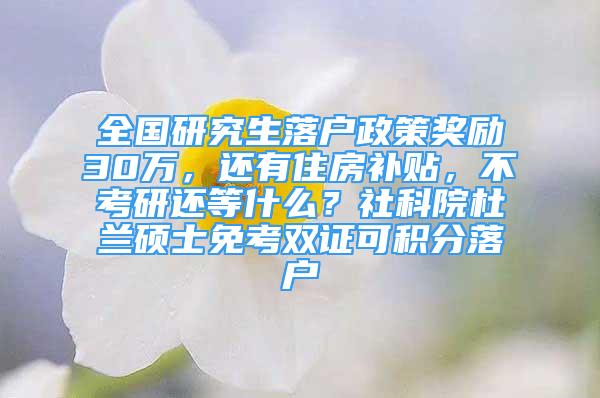 全國研究生落戶政策獎勵30萬，還有住房補貼，不考研還等什么？社科院杜蘭碩士免考雙證可積分落戶