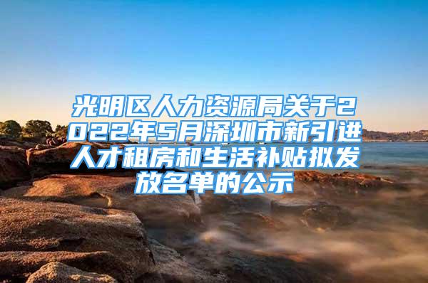 光明區(qū)人力資源局關(guān)于2022年5月深圳市新引進人才租房和生活補貼擬發(fā)放名單的公示