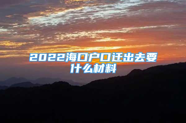 2022海口戶口遷出去要什么材料