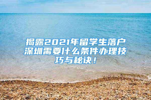 揭露2021年留學生落戶深圳需要什么條件辦理技巧與秘訣！