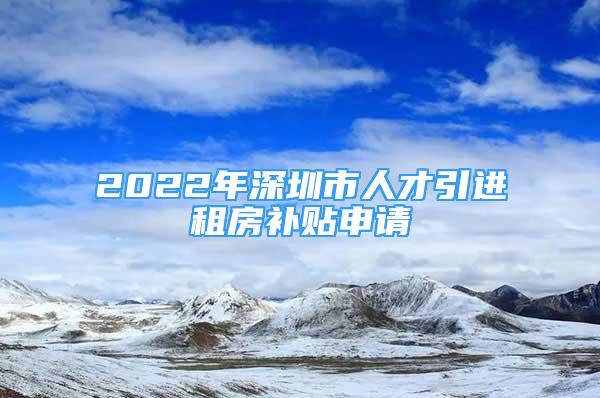 2022年深圳市人才引進(jìn)租房補(bǔ)貼申請(qǐng)