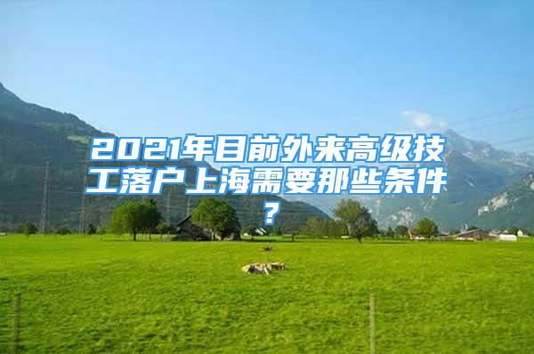 2021年目前外來高級技工落戶上海需要那些條件？