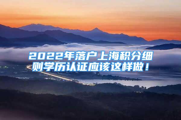 2022年落戶上海積分細(xì)則學(xué)歷認(rèn)證應(yīng)該這樣做！