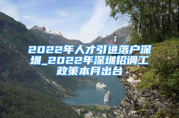 2022年人才引進落戶深圳_2022年深圳招調工政策本月出臺