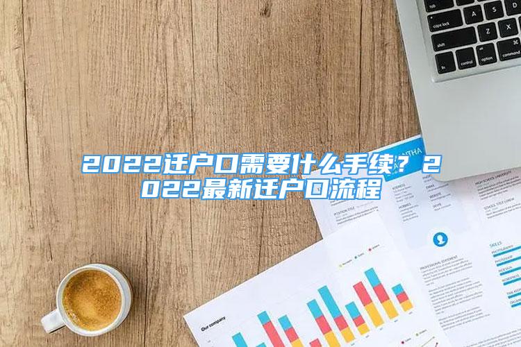 2022遷戶口需要什么手續(xù)？2022最新遷戶口流程