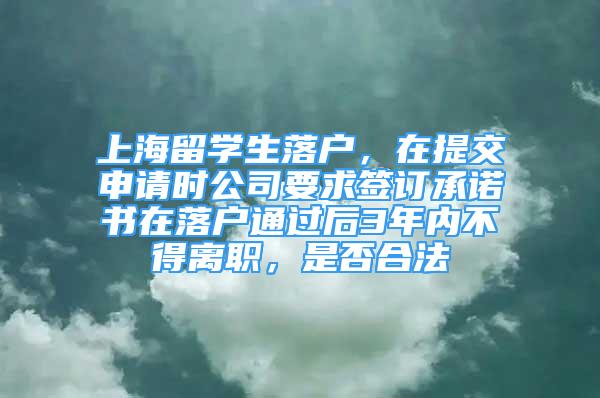 上海留學(xué)生落戶，在提交申請(qǐng)時(shí)公司要求簽訂承諾書在落戶通過后3年內(nèi)不得離職，是否合法