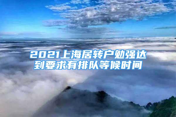 2021上海居轉(zhuǎn)戶勉強達到要求有排隊等候時間