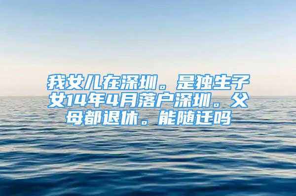 我女兒在深圳。是獨(dú)生子女14年4月落戶深圳。父母都退休。能隨遷嗎