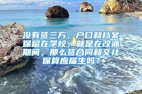 沒有簽三方，戶口和檔案保留在學校，就是在改派期間，那么簽合同和交社保算應屆生嗎？