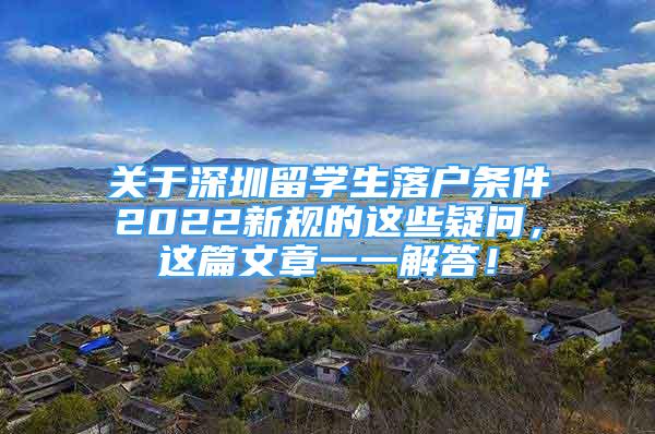 關(guān)于深圳留學(xué)生落戶條件2022新規(guī)的這些疑問，這篇文章一一解答！