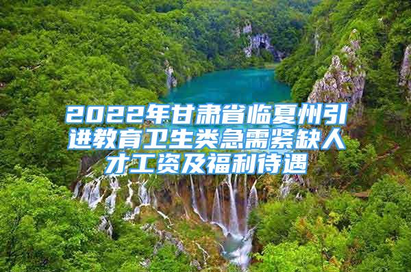 2022年甘肅省臨夏州引進(jìn)教育衛(wèi)生類急需緊缺人才工資及福利待遇