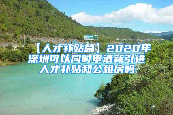 【人才補(bǔ)貼篇】2020年深圳可以同時(shí)申請(qǐng)新引進(jìn)人才補(bǔ)貼和公租房嗎