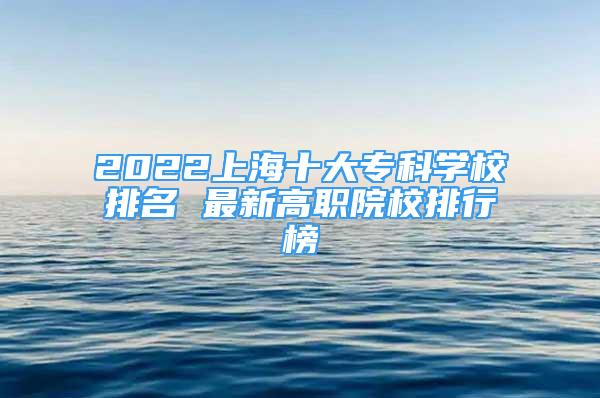 2022上海十大?？茖W(xué)校排名 最新高職院校排行榜