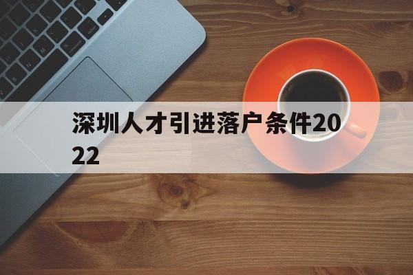 深圳人才引進落戶條件2022(深圳人才引進落戶條件2022應屆生) 應屆畢業(yè)生入戶深圳