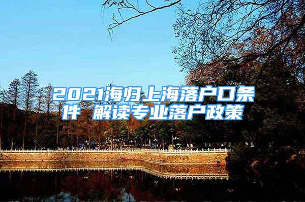 2021海歸上海落戶(hù)口條件 解讀專(zhuān)業(yè)落戶(hù)政策