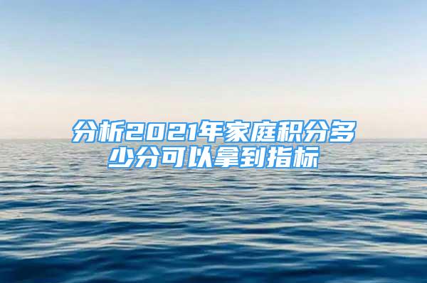 分析2021年家庭積分多少分可以拿到指標