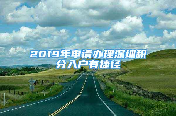 2019年申請(qǐng)辦理深圳積分入戶有捷徑