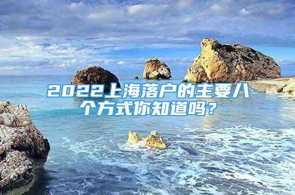 2022上海落戶(hù)的主要八個(gè)方式你知道嗎？