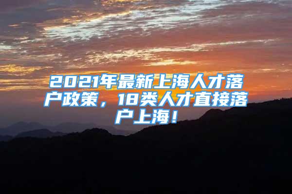 2021年最新上海人才落戶政策，18類人才直接落戶上海！