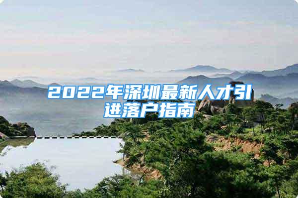 2022年深圳最新人才引進(jìn)落戶指南