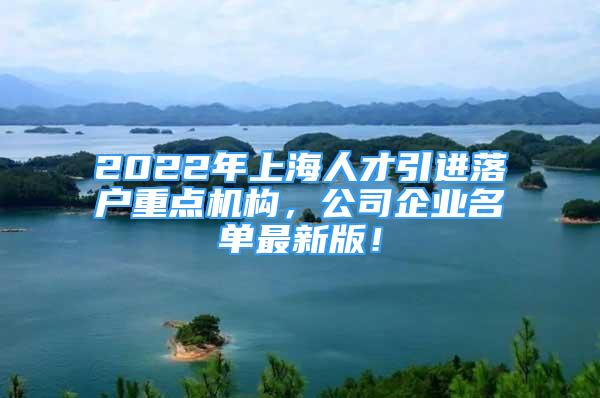 2022年上海人才引進(jìn)落戶重點機(jī)構(gòu)，公司企業(yè)名單最新版！