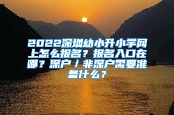 2022深圳幼小升小學(xué)網(wǎng)上怎么報名？報名入口在哪？深戶／非深戶需要準備什么？