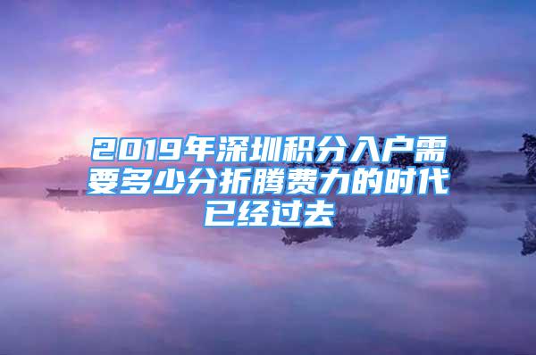 2019年深圳積分入戶需要多少分折騰費(fèi)力的時(shí)代已經(jīng)過去