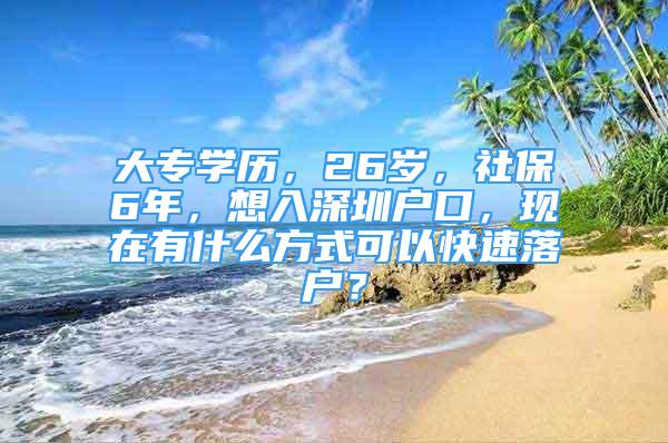 大專學歷，26歲，社保6年，想入深圳戶口，現(xiàn)在有什么方式可以快速落戶？