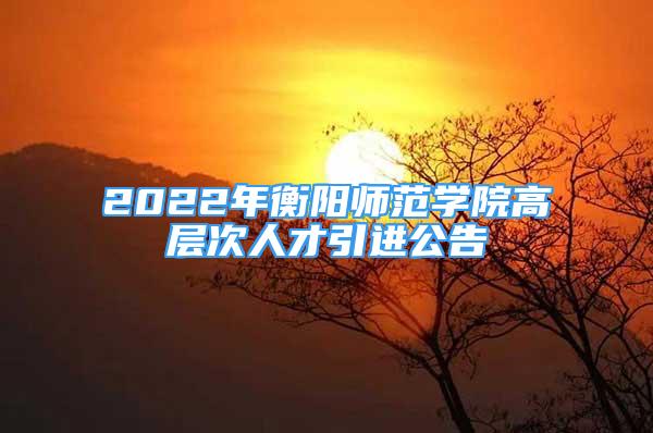 2022年衡陽師范學(xué)院高層次人才引進(jìn)公告