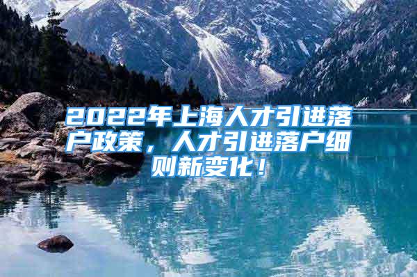 2022年上海人才引進(jìn)落戶政策，人才引進(jìn)落戶細(xì)則新變化！