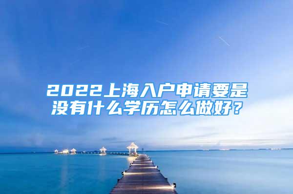 2022上海入戶申請(qǐng)要是沒(méi)有什么學(xué)歷怎么做好？