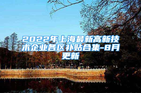 2022年上海最新高新技術(shù)企業(yè)各區(qū)補(bǔ)貼合集-8月更新