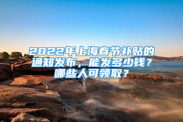 2022年上海春節(jié)補貼的通知發(fā)布，能發(fā)多少錢？哪些人可領??？