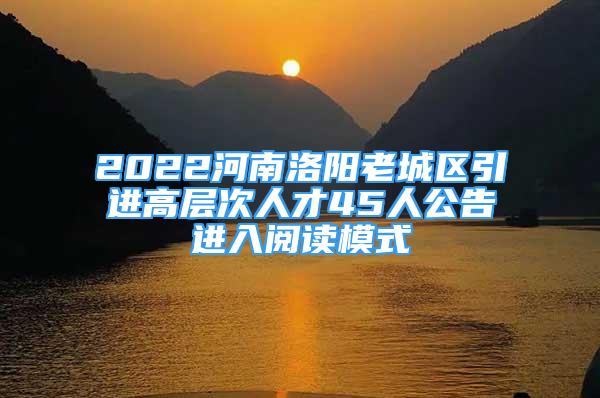 2022河南洛陽老城區(qū)引進(jìn)高層次人才45人公告進(jìn)入閱讀模式