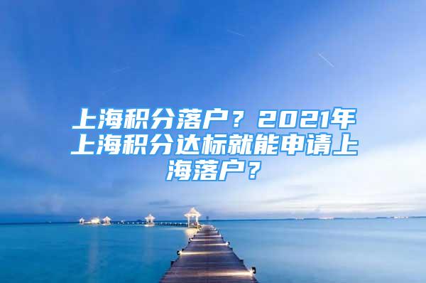 上海積分落戶？2021年上海積分達標就能申請上海落戶？