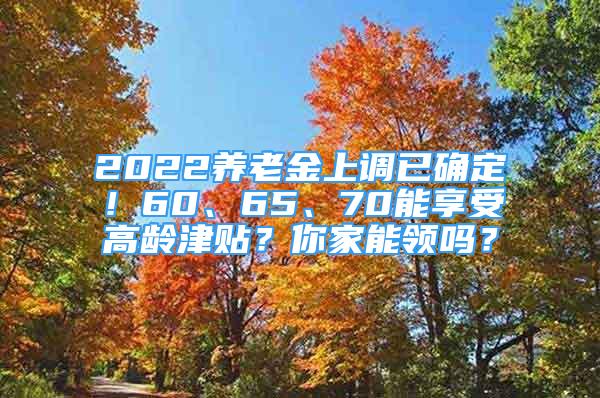 2022養(yǎng)老金上調(diào)已確定！60、65、70能享受高齡津貼？你家能領(lǐng)嗎？