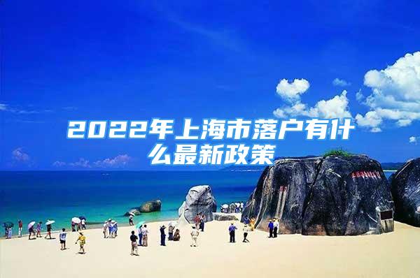 2022年上海市落戶有什么最新政策