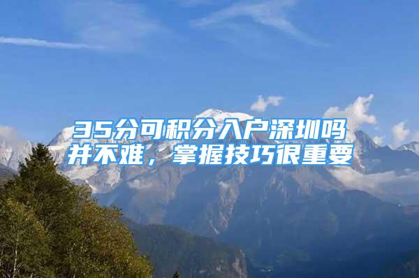 35分可積分入戶深圳嗎并不難，掌握技巧很重要