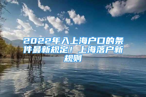 2022年入上海戶口的條件最新規(guī)定！上海落戶新規(guī)則