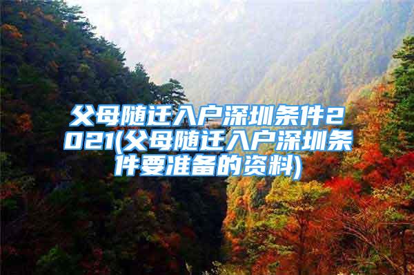 父母隨遷入戶深圳條件2021(父母隨遷入戶深圳條件要準(zhǔn)備的資料)