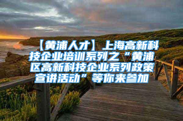 【黃浦人才】上海高新科技企業(yè)培訓(xùn)系列之“黃浦區(qū)高新科技企業(yè)系列政策宣講活動(dòng)”等你來參加