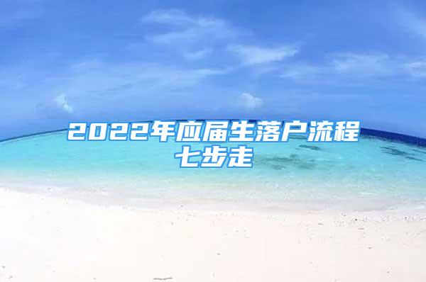 2022年應(yīng)屆生落戶流程七步走