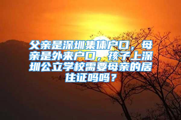 父親是深圳集體戶口，母親是外來(lái)戶口，孩子上深圳公立學(xué)校需要母親的居住證嗎嗎？