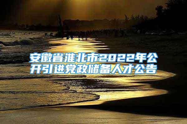 安徽省淮北市2022年公開(kāi)引進(jìn)黨政儲(chǔ)備人才公告