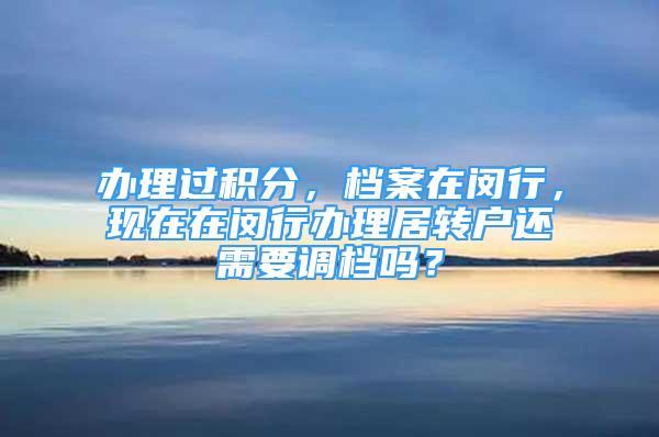 辦理過(guò)積分，檔案在閔行，現(xiàn)在在閔行辦理居轉(zhuǎn)戶還需要調(diào)檔嗎？