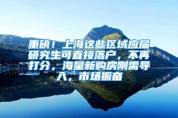 重磅！上海這些區(qū)域應(yīng)屆研究生可直接落戶，不再打分，海量新購房剛需導(dǎo)入，市場振奮