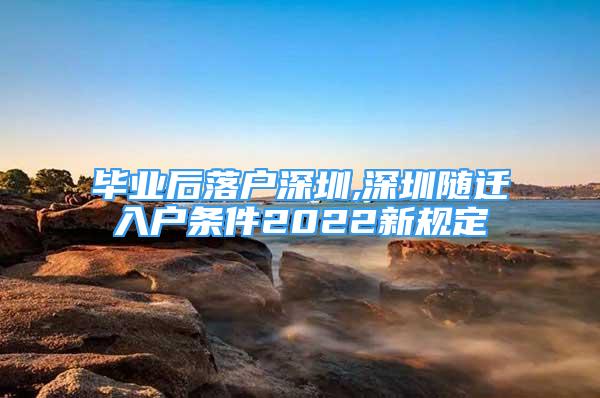 畢業(yè)后落戶深圳,深圳隨遷入戶條件2022新規(guī)定